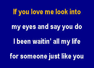 If you love me look into
my eyes and say you do

I been waitin' all my life

for someone just like you