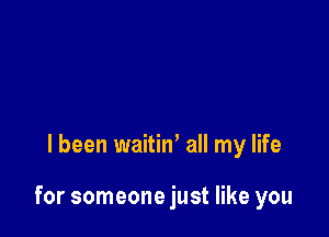 I been waitin' all my life

for someone just like you