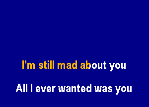 I'm still mad about you

All I ever wanted was you