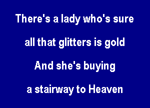 There's a lady who's sure

all that glitters is gold

And she's buying

a stairway to Heaven