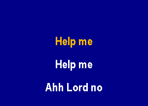 Help me

Help me
Ahh Lord no