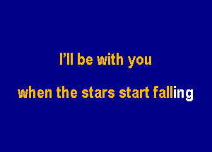 I'll be with you

when the stars start falling