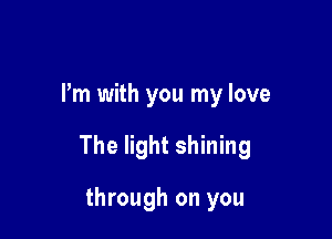 I'm with you my love

The light shining

through on you