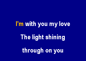 I'm with you my love

The light shining

through on you