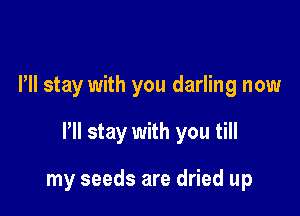 Pll stay with you darling now

HI stay with you till

my seeds are dried up