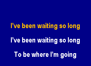 Pve been waiting so long

We been waiting so long

To be where Pm going