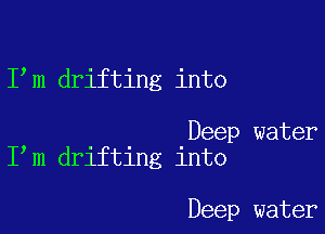 I m drifting into

Deep water
I m drifting into

Deep water