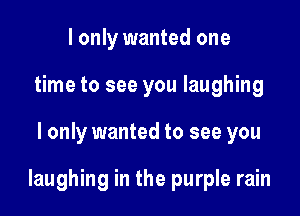 I only wanted one
time to see you laughing

I only wanted to see you

laughing in the purple rain