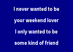 lnever wanted to be

your weekend lover

I only wanted to be

some kind of friend