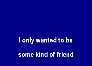 I only wanted to be

some kind of friend