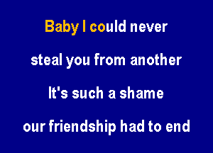 Baby I could never

steal you from another

It's such a shame

our friendship had to end