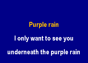 Purple rain

I only want to see you

underneath the purple rain
