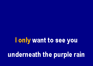I only want to see you

underneath the purple rain