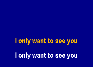 I only want to see you

I only want to see you