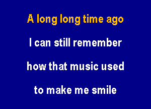 A long long time ago

I can still remember
how that music used

to make me smile