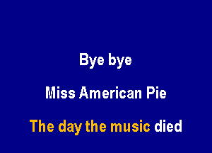 Bye bye

Miss American Pie

The day the music died