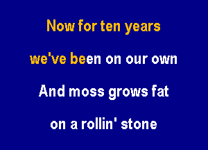 Now for ten years

we've been on our own
And moss grows fat

on a rollin' stone