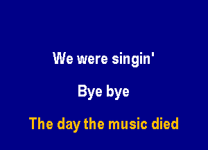 We were singin'

Bye bye
The day the music died