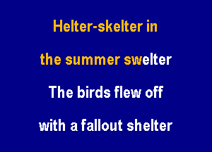 Helter-skelter in

the summer swelter

The birds flew off

with a fallout shelter