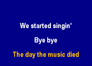 We started singin'

Bye bye
The day the music died