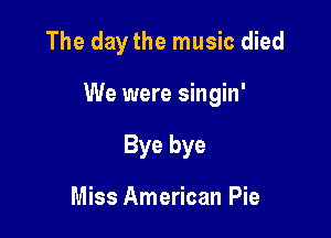 The day the music died

We were singin'

Bye bye

Miss American Pie
