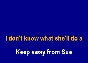 I don't know what she'll do a

Keep away from Sue