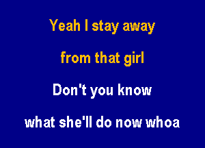 Yeah I stay away

from that girl
Don't you know

what she'll do now whoa