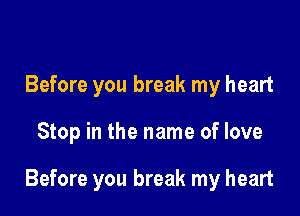 Before you break my heart

Stop in the name of love

Before you break my heart