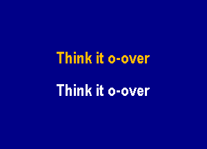 Think it o-over

Think it o-over