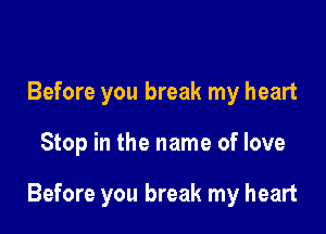 Before you break my heart

Stop in the name of love

Before you break my heart