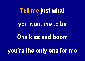 Tell me just what
you want me to be

One kiss and boom

you're the only one for me