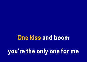 One kiss and boom

you're the only one for me