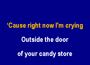 tCause right now I'm crying

Outside the door

of your candy store
