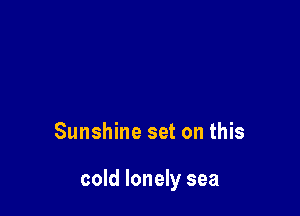 Sunshine set on this

cold lonely sea