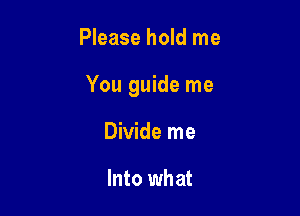 Please hold me

You guide me

Divide me

Into what