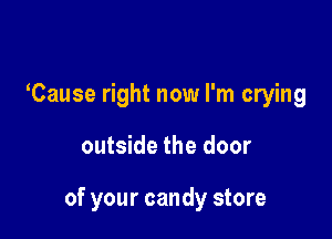 tCause right now I'm crying

outside the door

of your candy store