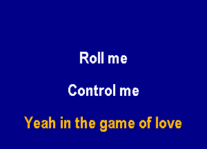 Roll me

Control me

Yeah in the game of love
