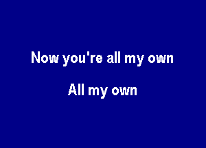 Now you're all my own

All my own