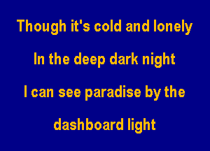 Though it's cold and lonely
In the deep dark night

I can see paradise by the

dashboard light