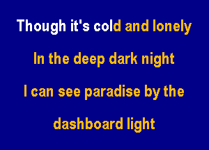 Though it's cold and lonely
In the deep dark night

I can see paradise by the

dashboard light