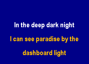 In the deep dark night

I can see paradise by the

dashboard light