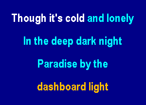 Though it's cold and lonely
In the deep dark night
Paradise by the

dashboard light