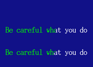 Be careful what you do

Be careful what you do