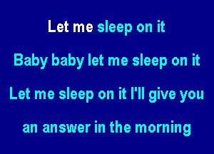 Let me sleep on it

Baby baby let me sleep on it

Let me sleep on it I'll give you

an answer in the morning