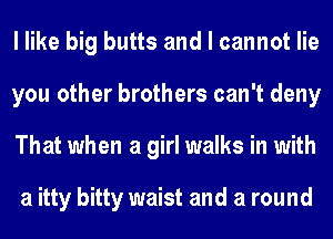 I like big butts and I cannot lie
you other brothers can't deny
That when a girl walks in with

a itty bitty waist and a round