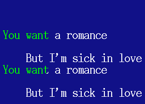 YOU want a romance

But I m sick in love
You want a romance

But I m sick in love