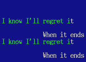 I know 1 11 regret it

When it ends
I know I ll regret it

When it ends