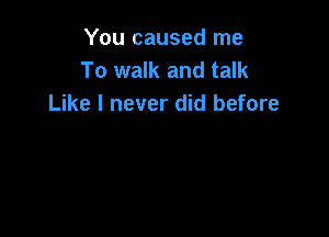 You caused me
To walk and talk
Like I never did before