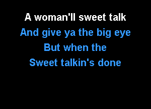 A woman'll sweet talk
And give ya the big eye
But when the

Sweet talkin's done