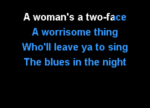 A woman's a two-face
A worrisome thing
Who'll leave ya to sing

The blues in the night